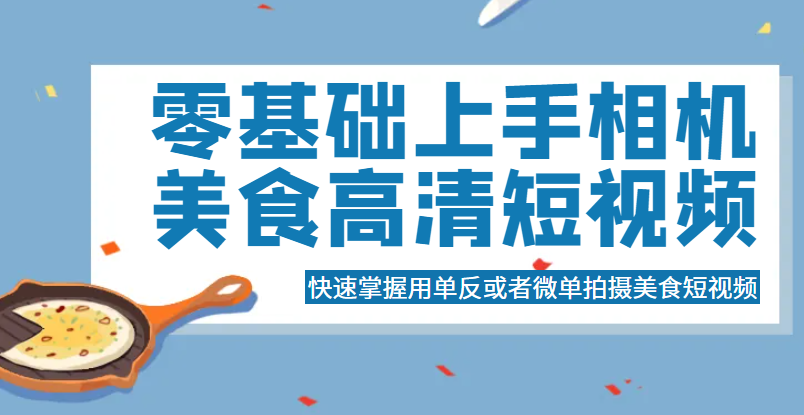 零基础上手相机美食高清短视频，快速掌握用单反或者微单拍摄美食短视频-颜夕资源网-第10张图片