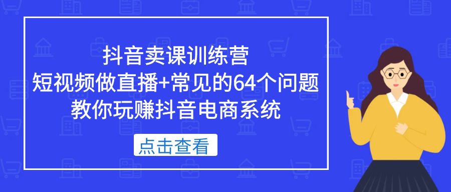 抖音卖课训练营，短视频做直播+常见的64个问题 教你玩赚抖音电商系统-颜夕资源网-第10张图片